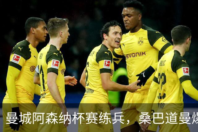 曼城阿森纳杯赛练兵，桑巴道曼爆发彰显豪门厚度